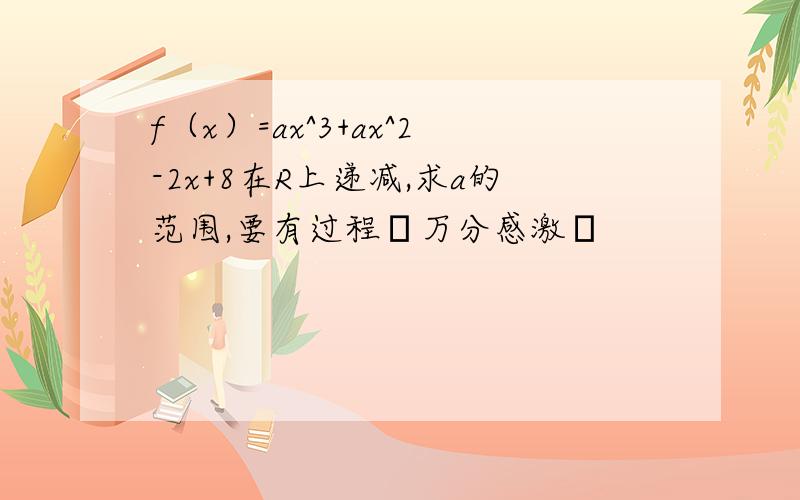 f（x）=ax^3+ax^2-2x+8在R上递减,求a的范围,要有过程〜万分感激〜