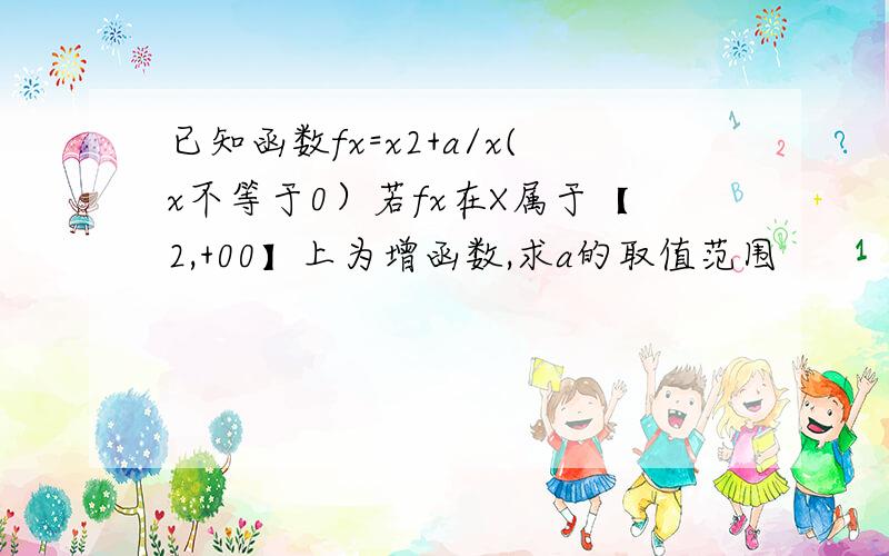 已知函数fx=x2+a/x(x不等于0）若fx在X属于【2,+00】上为增函数,求a的取值范围