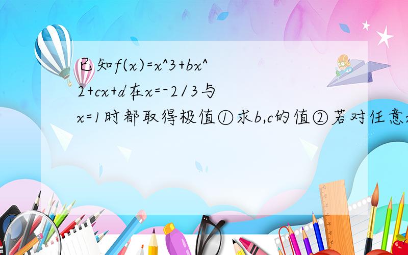 已知f(x)=x^3+bx^2+cx+d在x=-2/3与x=1时都取得极值①求b,c的值②若对任意x∈[-1,2],f（x）＜3d^2恒成立,求d的取值范围