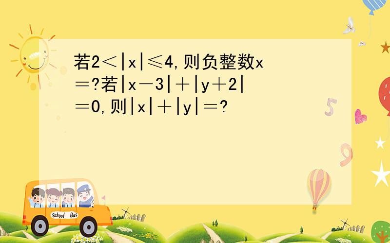 若2＜|x|≤4,则负整数x＝?若|x－3|＋|y＋2|＝0,则|x|＋|y|＝?