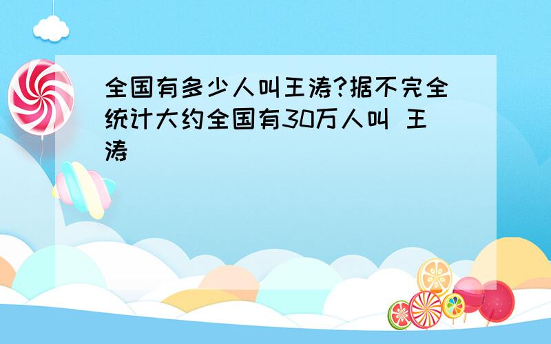 全国有多少人叫王涛?据不完全统计大约全国有30万人叫 王涛