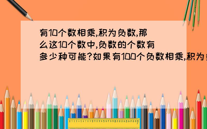 有10个数相乘,积为负数,那么这10个数中,负数的个数有多少种可能?如果有100个负数相乘,积为负数呢?