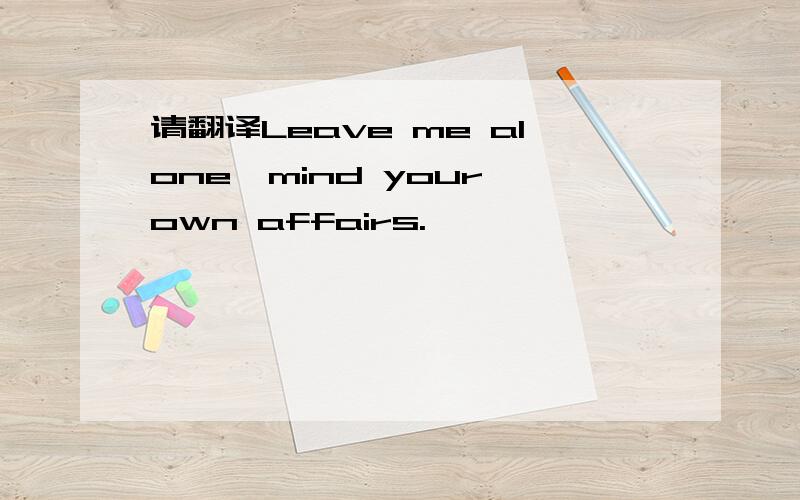 请翻译Leave me alone,mind your own affairs.