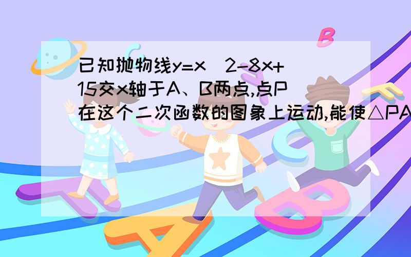 已知抛物线y=x^2-8x+15交x轴于A、B两点,点P在这个二次函数的图象上运动,能使△PAB的面积等于1个平方单位的P点共有 （ ） 个.写出满足条件的所有点P的坐标 PS:为什么说 因为 所构成的三角形面