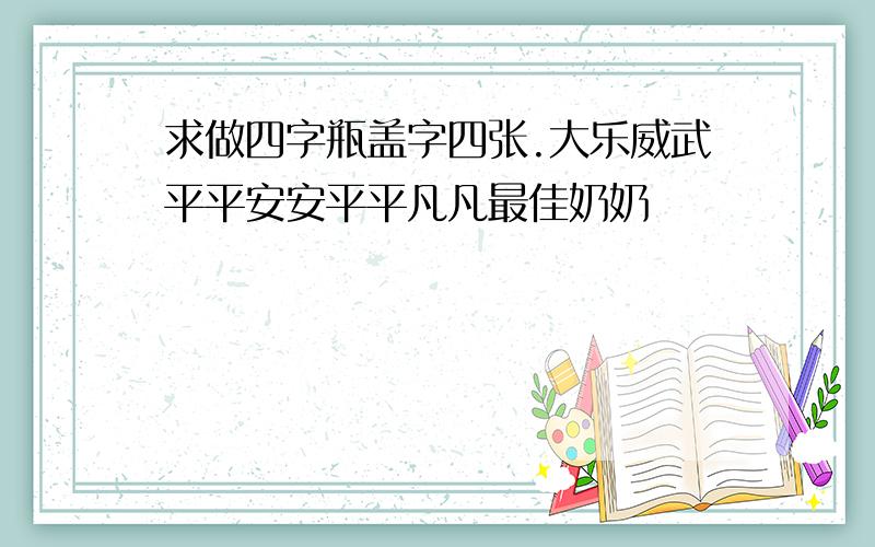 求做四字瓶盖字四张.大乐威武平平安安平平凡凡最佳奶奶