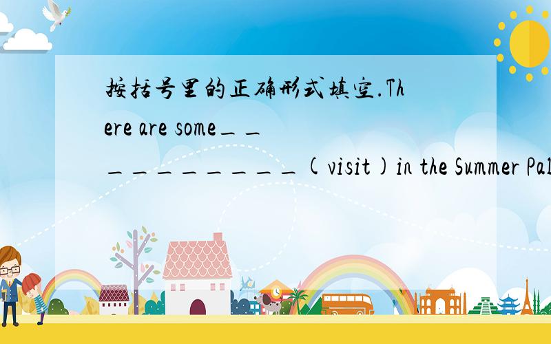 按括号里的正确形式填空.There are some__________(visit)in the Summer Palace every year.Can you__________(finish)your homework on time.Listen!Someone__________(sing)an English song in the room.I__________(go)on a trip to Beijing next summer.