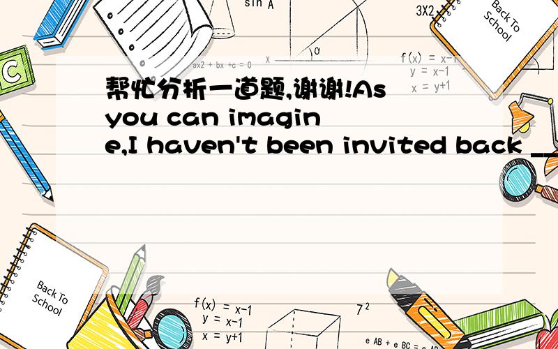 帮忙分析一道题,谢谢!As you can imagine,I haven't been invited back ____.a.since   b.though   c.anyhow   d.forever中文是什么!选哪个?为什么?