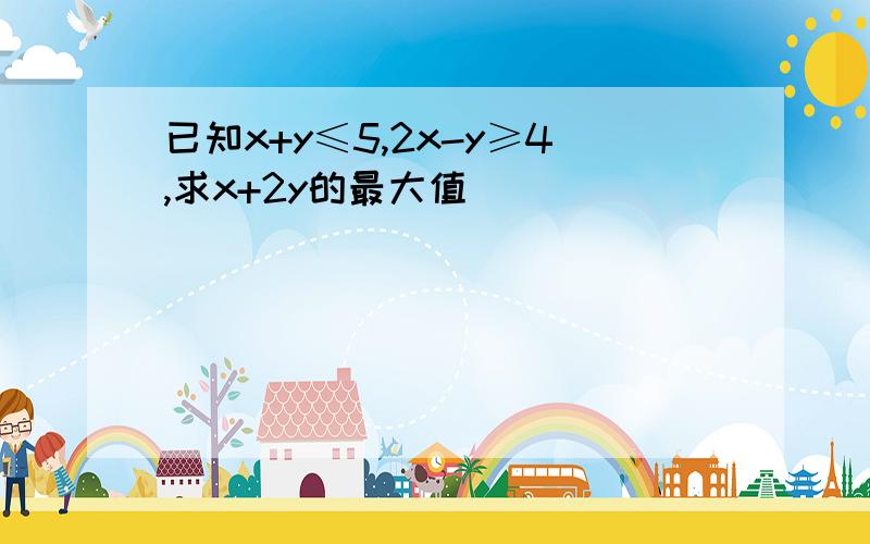 已知x+y≤5,2x-y≥4,求x+2y的最大值