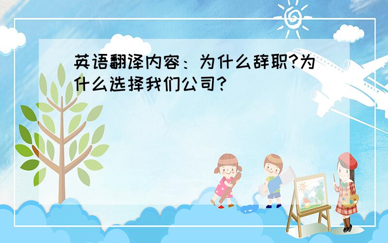 英语翻译内容：为什么辞职?为什么选择我们公司?