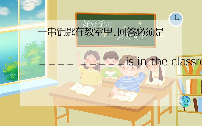 一串钥匙在教室里.回答必须是_____ ______ _____ _____is in the classroom