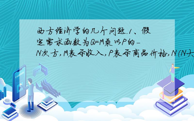 西方经济学的几个问题.1、假定需求函数为Q=M乘以P的-N次方,M表示收入,P表示商品价格,N（N大于0）为常数.求：需求价格的点弹性和需求收入的点弹性.2、假定某商品的销售总收益函数为TR=120Q-3