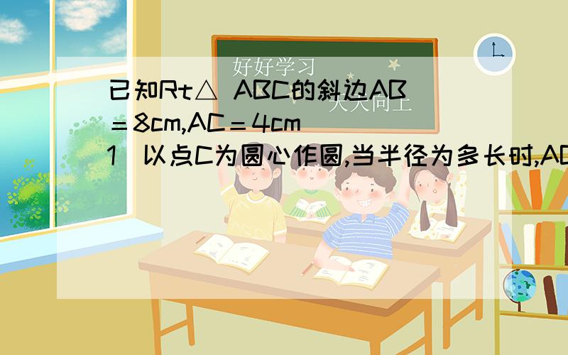 已知Rt△ ABC的斜边AB＝8cm,AC＝4cm． (1)以点C为圆心作圆,当半径为多长时,AB与⊙C相切? (2)以点C为圆