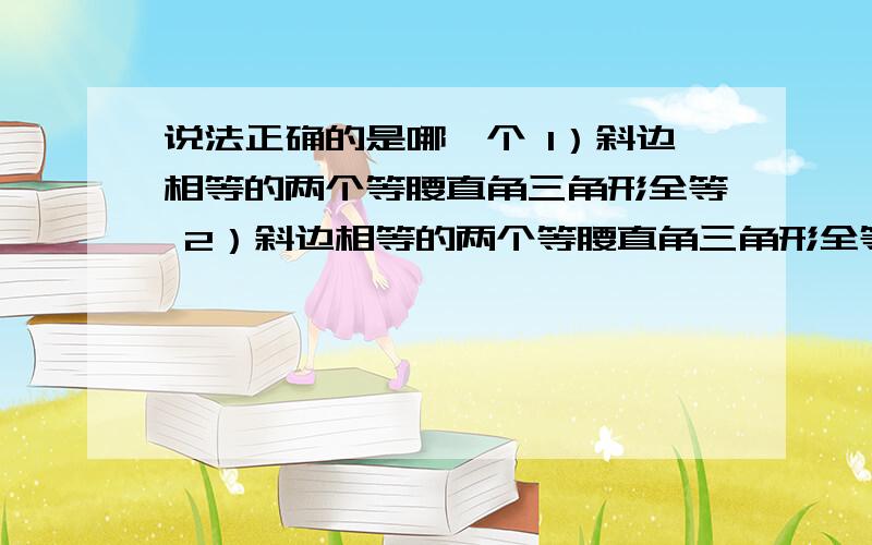 说法正确的是哪一个 1）斜边相等的两个等腰直角三角形全等 2）斜边相等的两个等腰直角三角形全等打错了，呵呵~,不好意思，题是下面这个 说法正确的是哪一个 1）斜边相等的两个等腰直