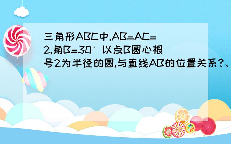 三角形ABC中,AB=AC=2,角B=30°以点B圆心根号2为半径的圆,与直线AB的位置关系?、、、、、、、、、、、、、百分之一百打岔，我可以 认真研究的