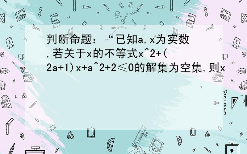 判断命题：“已知a,x为实数,若关于x的不等式x^2+(2a+1)x+a^2+2≤0的解集为空集,则x