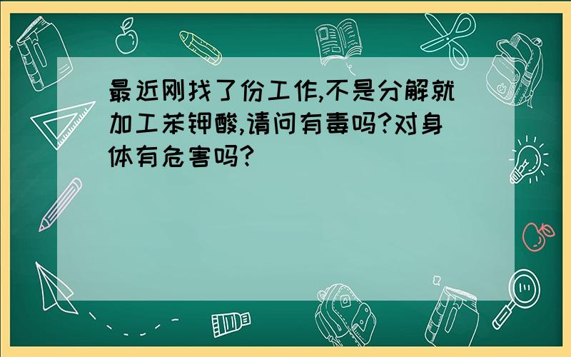 最近刚找了份工作,不是分解就加工苯钾酸,请问有毒吗?对身体有危害吗?