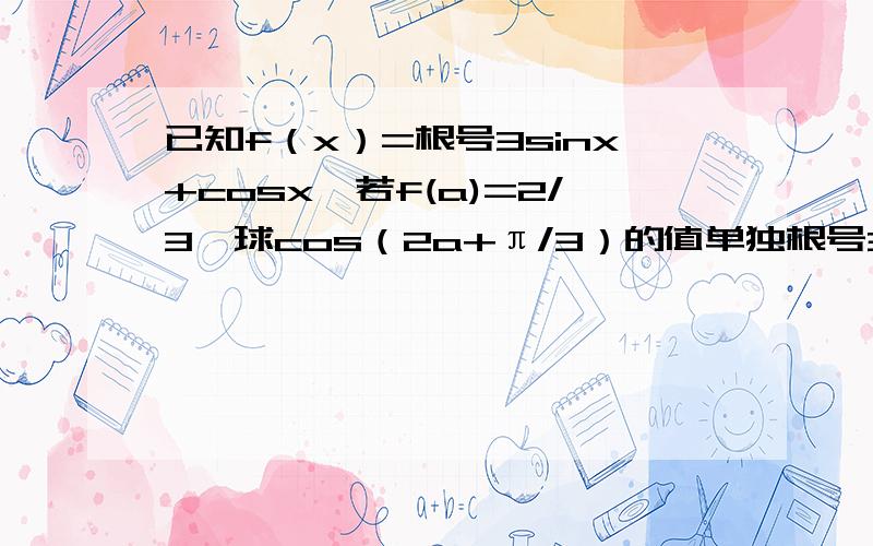 已知f（x）=根号3sinx+cosx,若f(a)=2/3,球cos（2a+π/3）的值单独根号3不包括sin