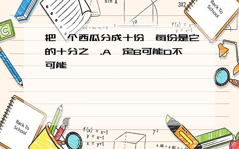 把一个西瓜分成十份,每份是它的十分之一.A一定B可能D不可能