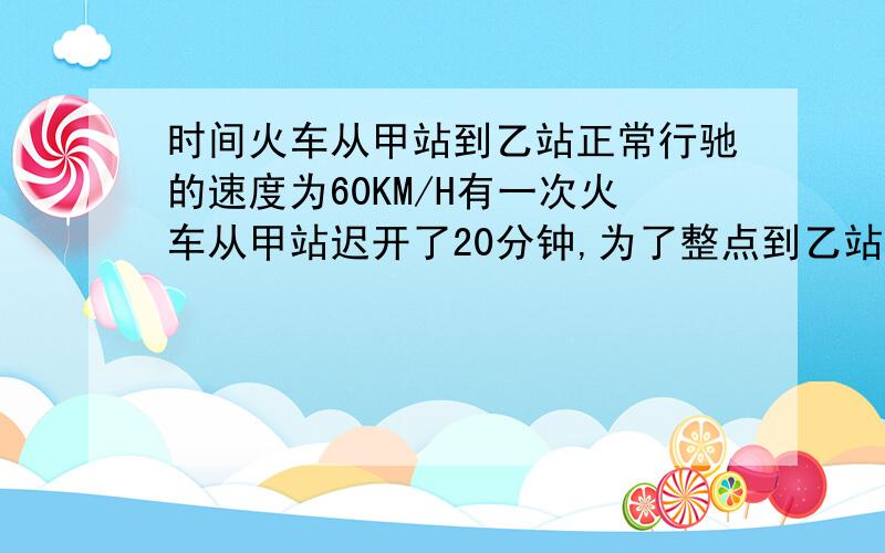 时间火车从甲站到乙站正常行驰的速度为60KM/H有一次火车从甲站迟开了20分钟,为了整点到乙站,火车提速到72KM/H 则甲乙两站距离是（ ）千米 正常行使的时间为（ ）小时