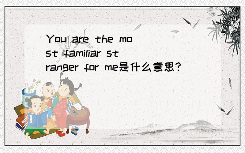 You are the most familiar stranger for me是什么意思?