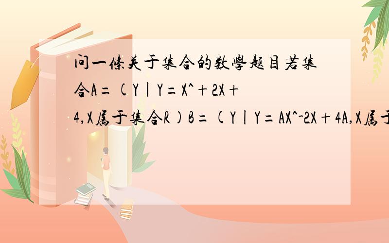 问一条关于集合的数学题目若集合A=(Y|Y=X^+2X+4,X属于集合R)B=(Y|Y=AX^-2X+4A,X属于集合R)且A包含B,求实数A的取值范围^=平方.-我晕.应该是B包含A