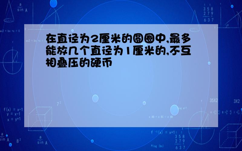 在直径为2厘米的圆圈中,最多能放几个直径为1厘米的,不互相叠压的硬币