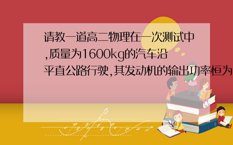 请教一道高二物理在一次测试中,质量为1600kg的汽车沿平直公路行驶,其发动机的输出功率恒为100Kw.汽车的速度由10m/s增大到16m/s,用时1.7s,行驶距离22.6m.若在这个过程中汽车所受的阻力恒定,则汽