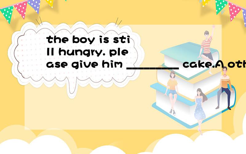 the boy is still hungry. please give him _________ cake.A other     B another      C the other     D the others