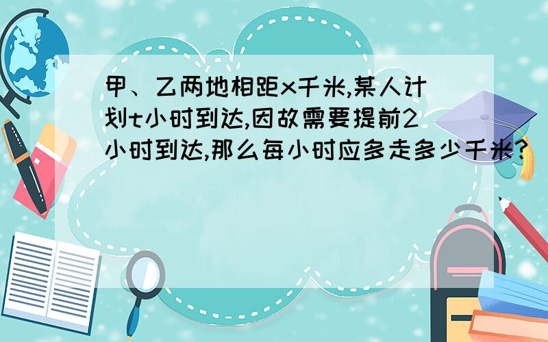 甲、乙两地相距x千米,某人计划t小时到达,因故需要提前2小时到达,那么每小时应多走多少千米?