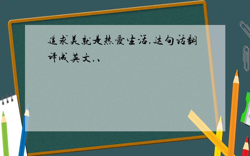 追求美就是热爱生活.这句话翻译成英文.、