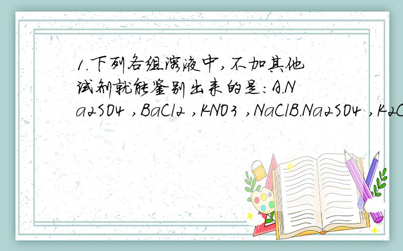 1.下列各组溶液中,不加其他试剂就能鉴别出来的是：A.Na2SO4 ,BaCl2 ,KNO3 ,NaClB.Na2SO4 ,K2CO3,BaCl2,HClC.NaOH ,Na2SO4 ,FeCl3 ,BaCl2D.CuCl2 AgNO3 NaNO3 HCl（答案是B和D）2.下列物质中,不能用来鉴别醋酸和酒精的是