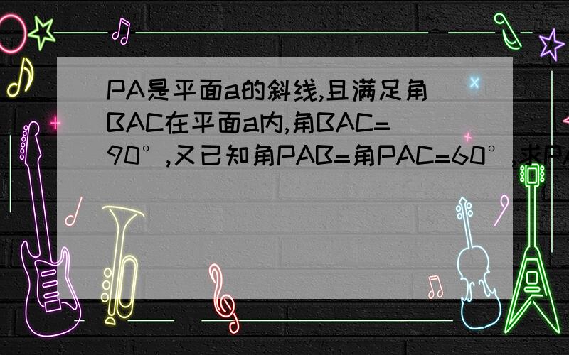 PA是平面a的斜线,且满足角BAC在平面a内,角BAC=90°,又已知角PAB=角PAC=60°,求PA和平面a所成的角希望尽快回复