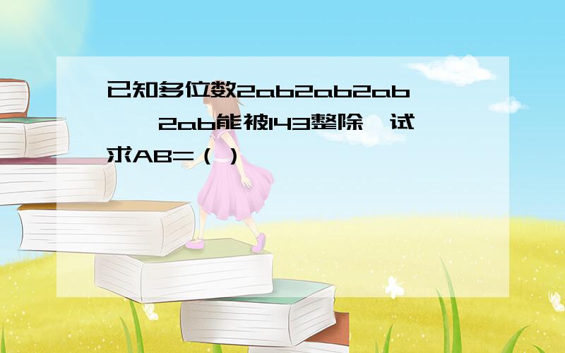 已知多位数2ab2ab2ab……2ab能被143整除,试求AB=（）