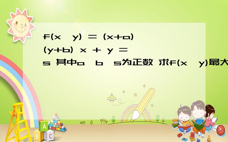 f(x,y) = (x+a)(y+b) x + y = s 其中a,b,s为正数 求f(x,y)最大值