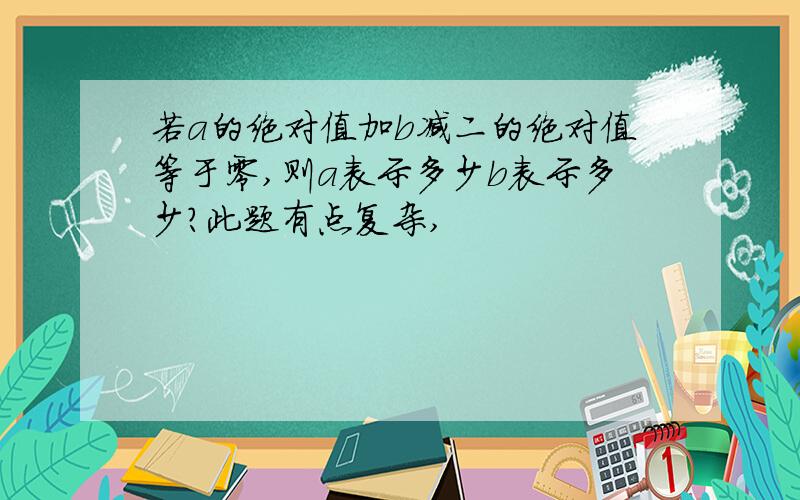 若a的绝对值加b减二的绝对值等于零,则a表示多少b表示多少?此题有点复杂,