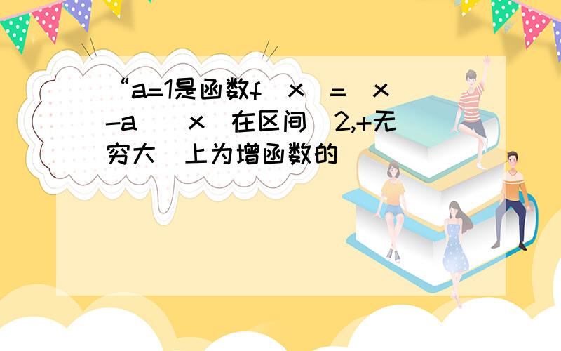 “a=1是函数f(x)=(x-a)|x|在区间[2,+无穷大)上为增函数的