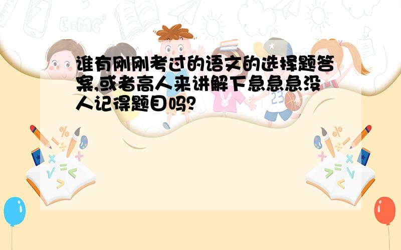 谁有刚刚考过的语文的选择题答案,或者高人来讲解下急急急没人记得题目吗？