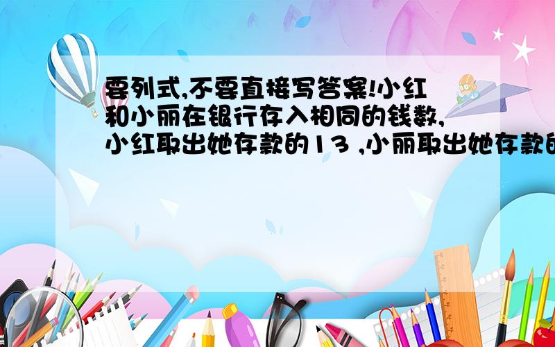 要列式,不要直接写答案!小红和小丽在银行存入相同的钱数,小红取出她存款的13 ,小丽取出她存款的40%,这时小丽剩下的存款比小红剩下的存款少60元,她俩原来存入银行各多少元?应该是取出她