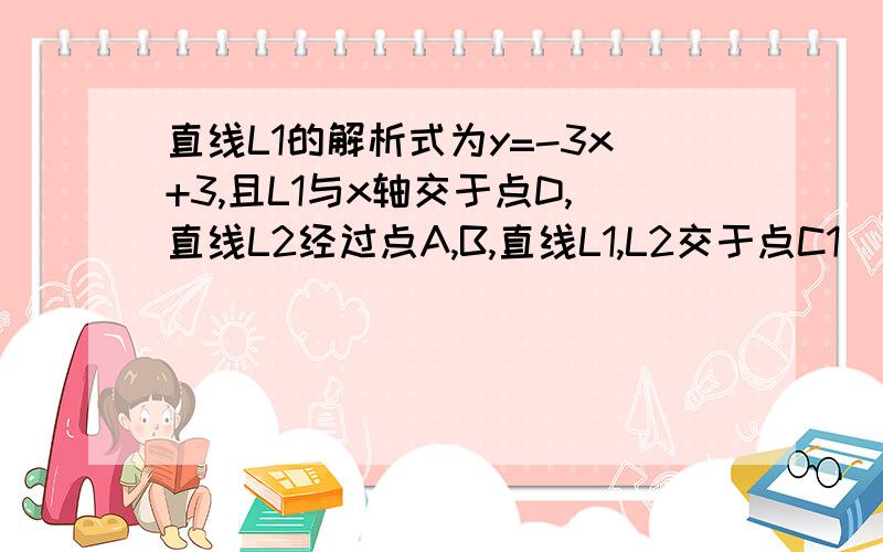 直线L1的解析式为y=-3x+3,且L1与x轴交于点D,直线L2经过点A,B,直线L1,L2交于点C1）求点D 的坐标（2）求直线L2的函数解析式（3）求△ADC的面积（4）在直线L2上存在于点C的另一点P,使得△ADP与△的面