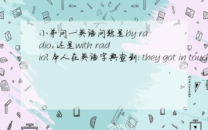 小弟问一英语问题是by radio,还是with radio?本人在英语字典查到：they got in touch by radio,by有“通过