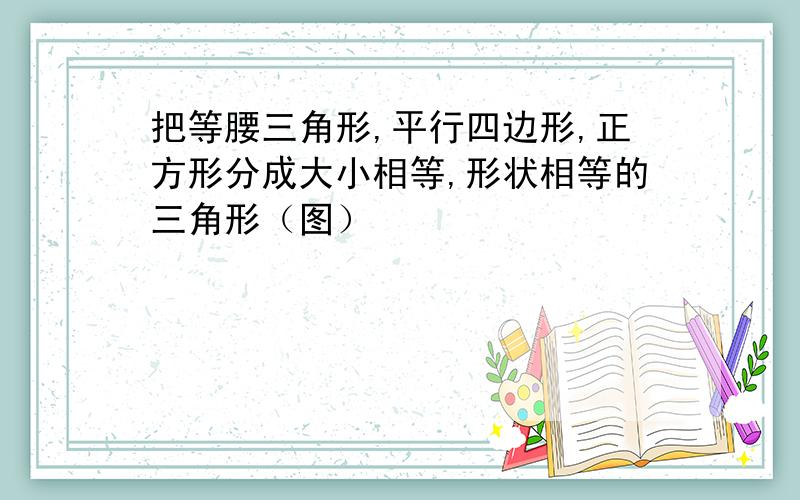 把等腰三角形,平行四边形,正方形分成大小相等,形状相等的三角形（图）