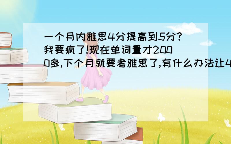 一个月内雅思4分提高到5分?我要疯了!现在单词量才2000多,下个月就要考雅思了,有什么办法让4分一个月内升5