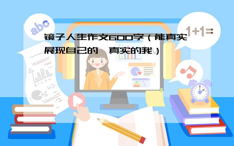 镜子人生作文600字（能真实展现自己的,真实的我）