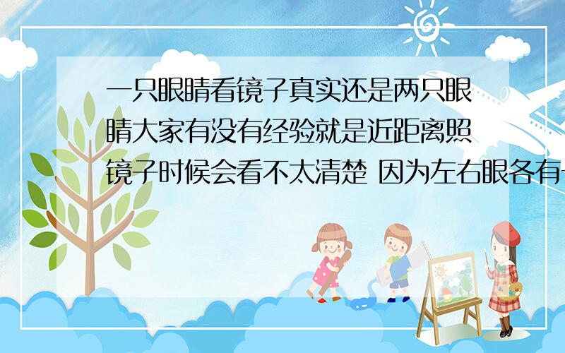 一只眼睛看镜子真实还是两只眼睛大家有没有经验就是近距离照镜子时候会看不太清楚 因为左右眼各有一个图像 会把人照胖但如果只用一只眼睛看就能看得清楚 但如果是远距离照镜子却有