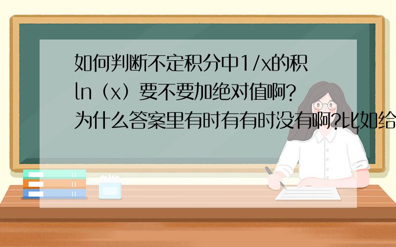 如何判断不定积分中1/x的积ln（x）要不要加绝对值啊?为什么答案里有时有有时没有啊?比如给一道例题吧