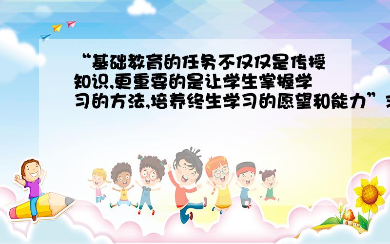 “基础教育的任务不仅仅是传授知识,更重要的是让学生掌握学习的方法,培养终生学习的愿望和能力”求理解