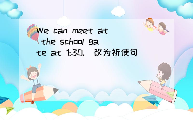 We can meet at the school gate at 1:30.(改为祈使句）