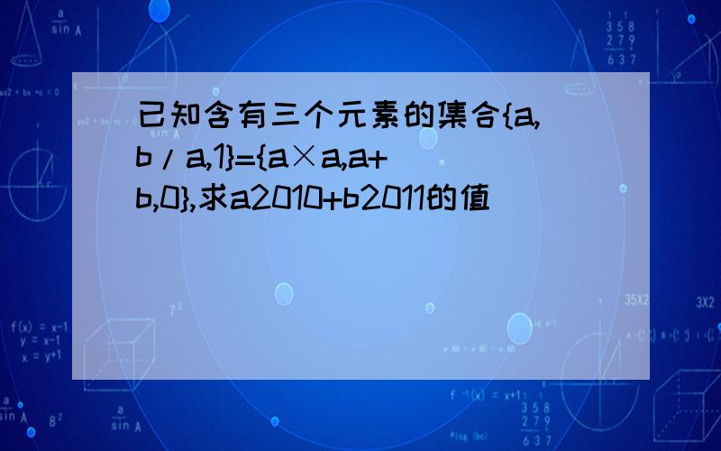 已知含有三个元素的集合{a,b/a,1}={a×a,a+b,0},求a2010+b2011的值