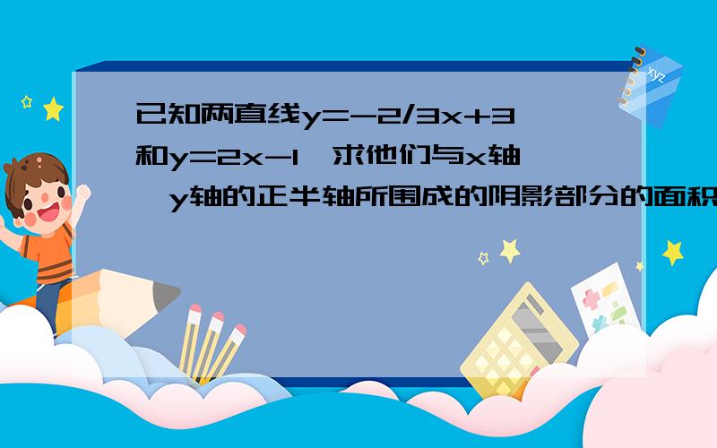 已知两直线y=-2/3x+3和y=2x-1,求他们与x轴、y轴的正半轴所围成的阴影部分的面积.