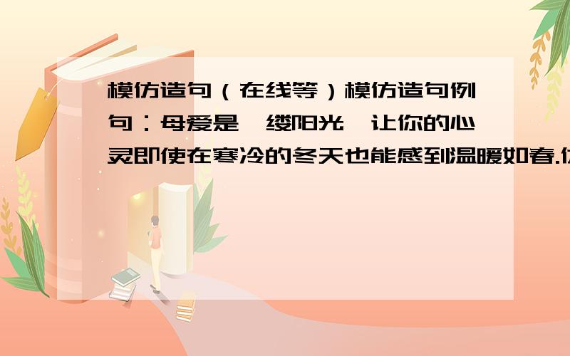 模仿造句（在线等）模仿造句例句：母爱是一缕阳光,让你的心灵即使在寒冷的冬天也能感到温暖如春.仿写：父爱是先谢谢了.